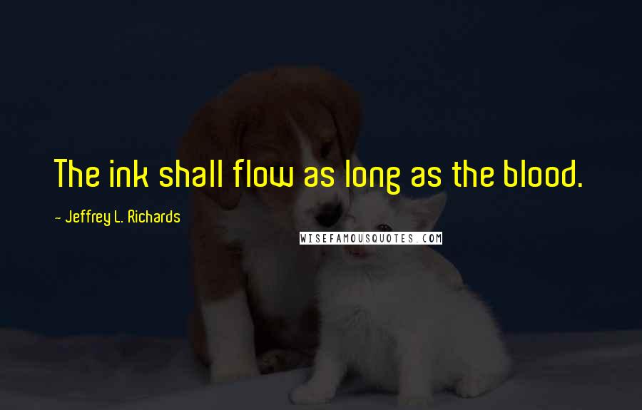 Jeffrey L. Richards Quotes: The ink shall flow as long as the blood.