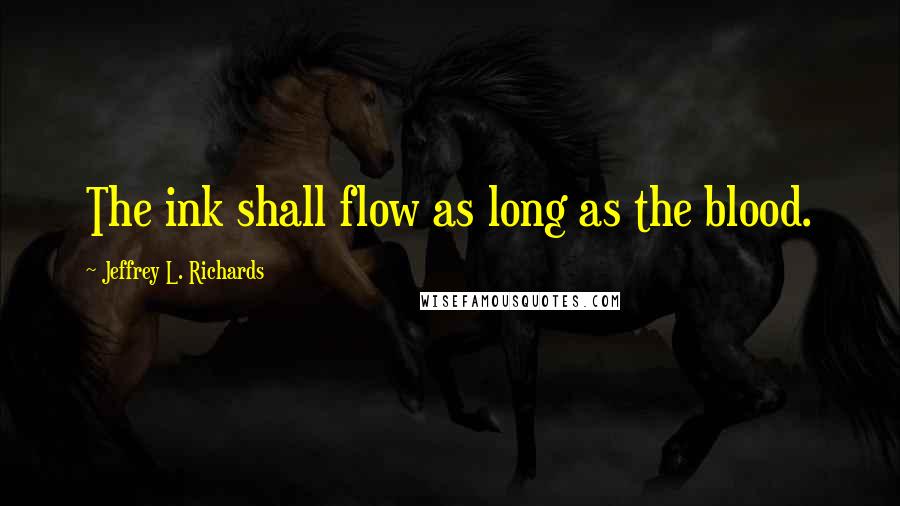 Jeffrey L. Richards Quotes: The ink shall flow as long as the blood.