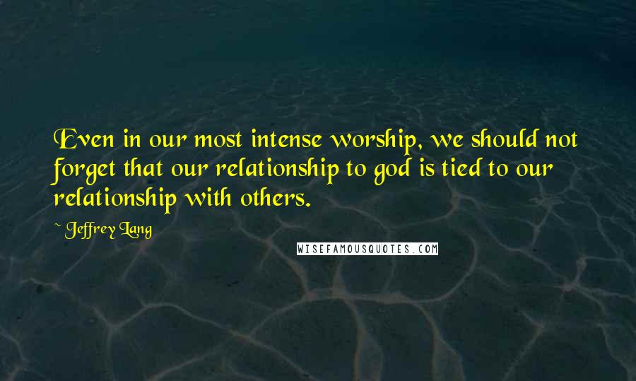 Jeffrey Lang Quotes: Even in our most intense worship, we should not forget that our relationship to god is tied to our relationship with others.