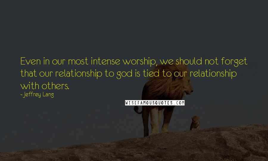 Jeffrey Lang Quotes: Even in our most intense worship, we should not forget that our relationship to god is tied to our relationship with others.