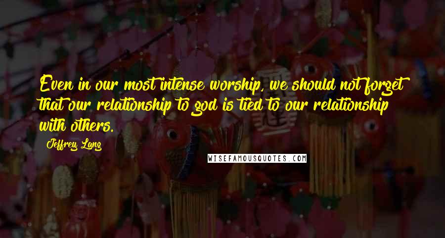 Jeffrey Lang Quotes: Even in our most intense worship, we should not forget that our relationship to god is tied to our relationship with others.