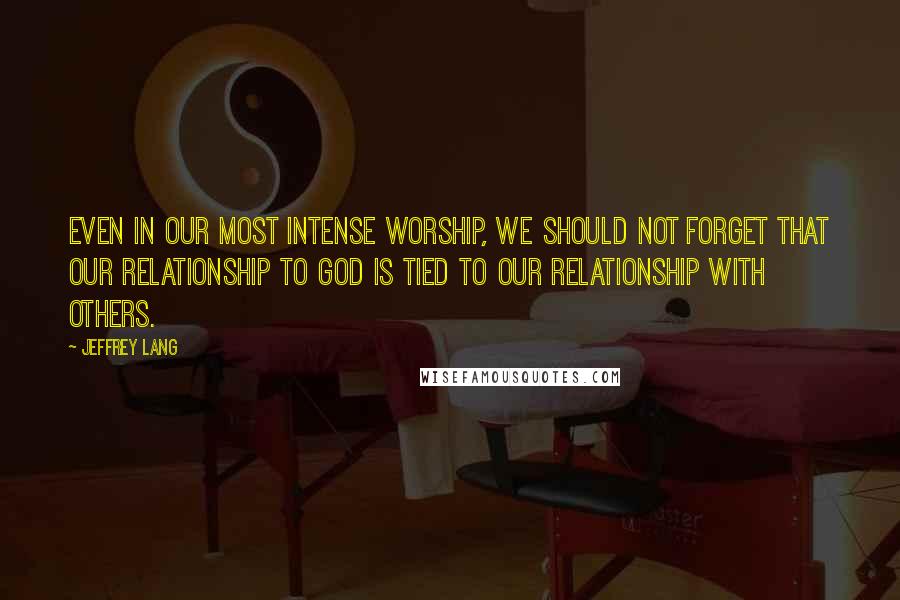 Jeffrey Lang Quotes: Even in our most intense worship, we should not forget that our relationship to god is tied to our relationship with others.