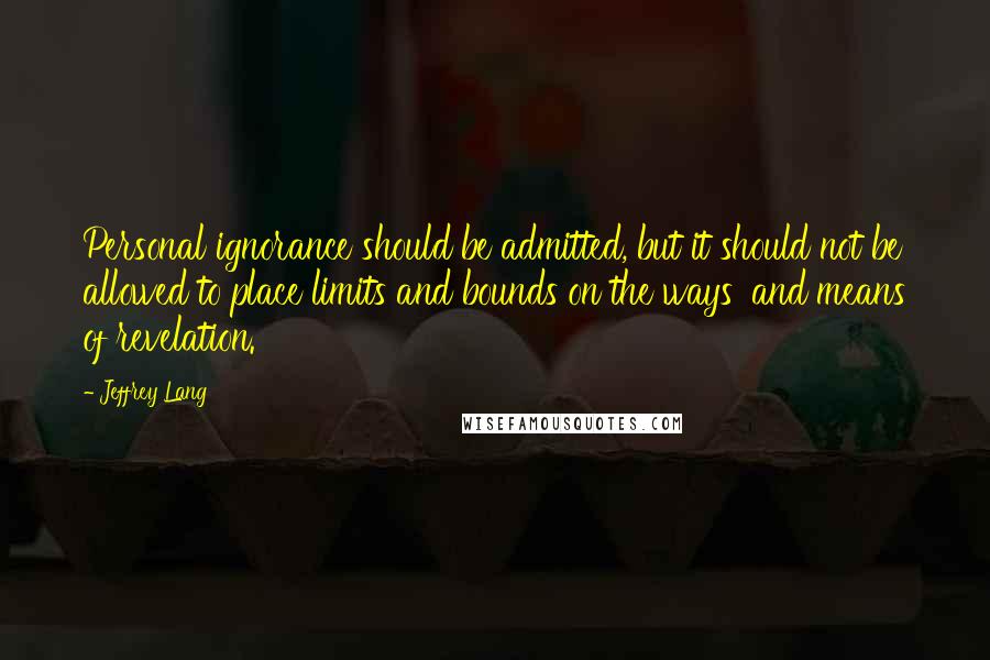 Jeffrey Lang Quotes: Personal ignorance should be admitted, but it should not be allowed to place limits and bounds on the ways 'and means of revelation.