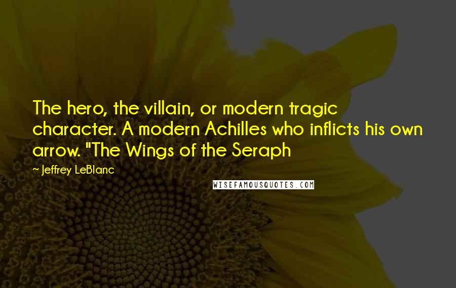 Jeffrey LeBlanc Quotes: The hero, the villain, or modern tragic character. A modern Achilles who inflicts his own arrow. "The Wings of the Seraph