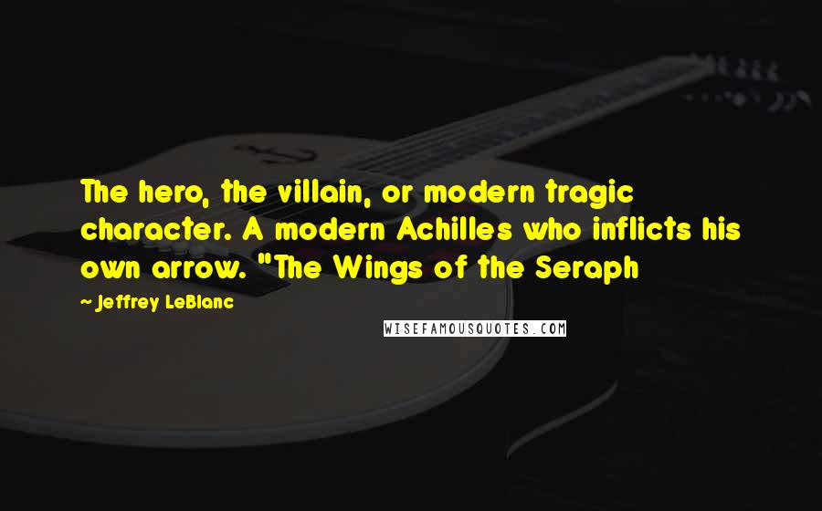 Jeffrey LeBlanc Quotes: The hero, the villain, or modern tragic character. A modern Achilles who inflicts his own arrow. "The Wings of the Seraph