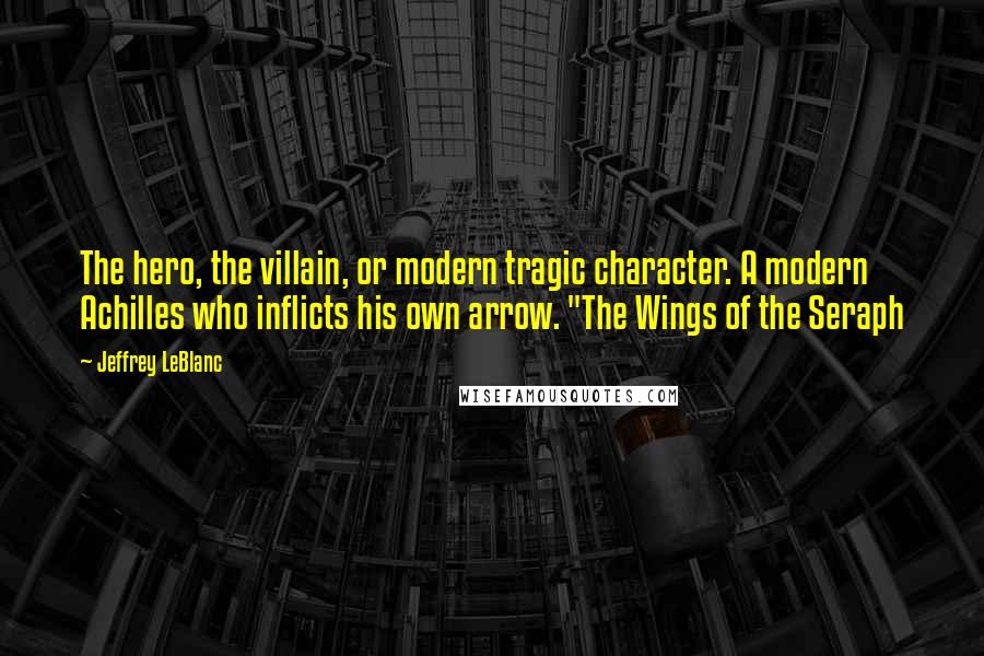 Jeffrey LeBlanc Quotes: The hero, the villain, or modern tragic character. A modern Achilles who inflicts his own arrow. "The Wings of the Seraph