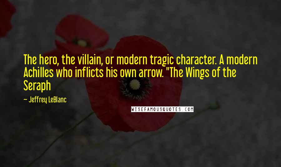 Jeffrey LeBlanc Quotes: The hero, the villain, or modern tragic character. A modern Achilles who inflicts his own arrow. "The Wings of the Seraph