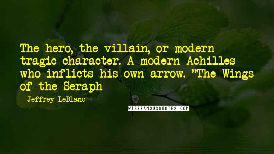 Jeffrey LeBlanc Quotes: The hero, the villain, or modern tragic character. A modern Achilles who inflicts his own arrow. "The Wings of the Seraph