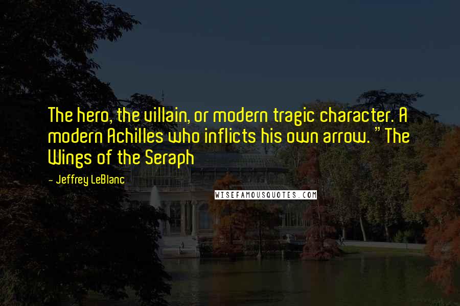 Jeffrey LeBlanc Quotes: The hero, the villain, or modern tragic character. A modern Achilles who inflicts his own arrow. "The Wings of the Seraph