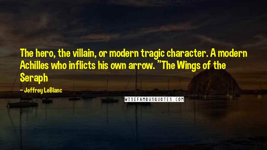 Jeffrey LeBlanc Quotes: The hero, the villain, or modern tragic character. A modern Achilles who inflicts his own arrow. "The Wings of the Seraph