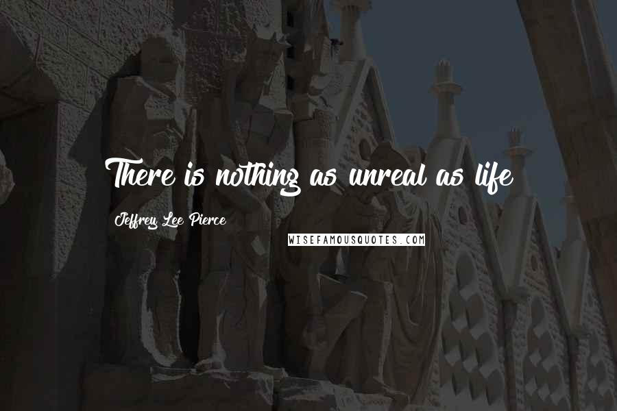 Jeffrey Lee Pierce Quotes: There is nothing as unreal as life