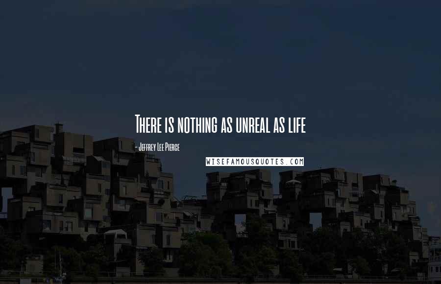 Jeffrey Lee Pierce Quotes: There is nothing as unreal as life