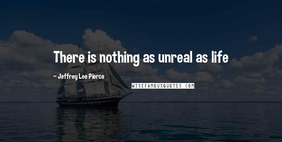 Jeffrey Lee Pierce Quotes: There is nothing as unreal as life