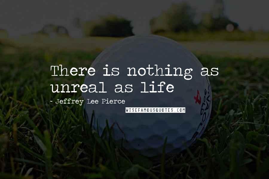 Jeffrey Lee Pierce Quotes: There is nothing as unreal as life