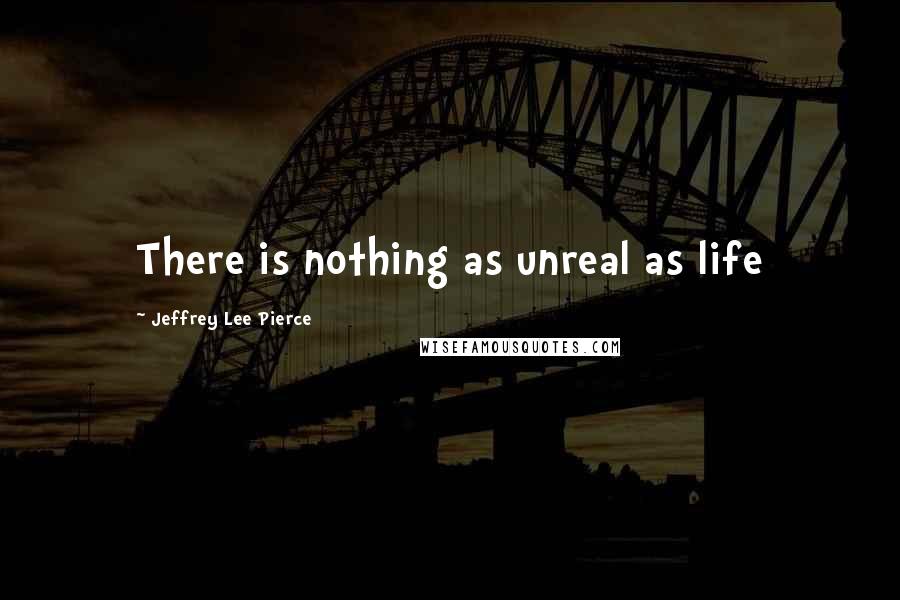 Jeffrey Lee Pierce Quotes: There is nothing as unreal as life