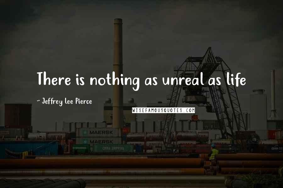 Jeffrey Lee Pierce Quotes: There is nothing as unreal as life