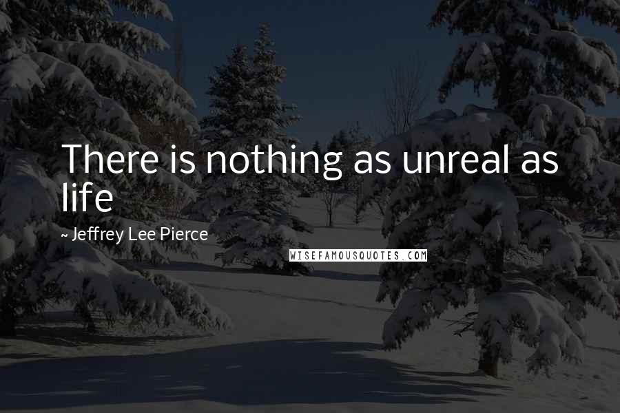 Jeffrey Lee Pierce Quotes: There is nothing as unreal as life