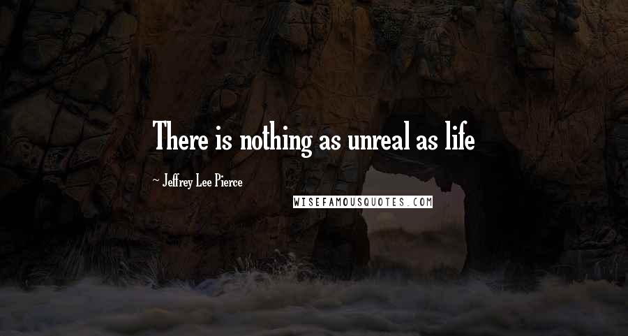 Jeffrey Lee Pierce Quotes: There is nothing as unreal as life