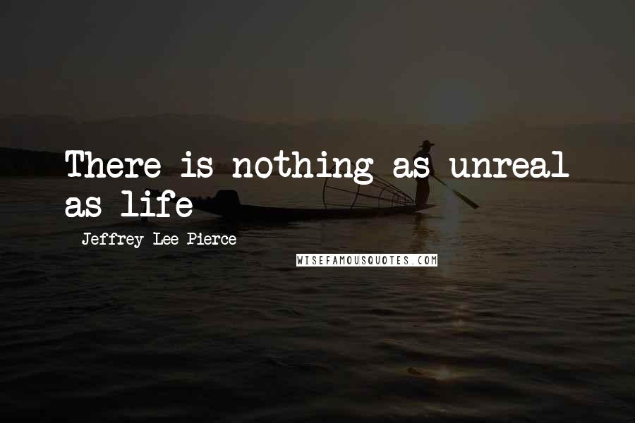 Jeffrey Lee Pierce Quotes: There is nothing as unreal as life