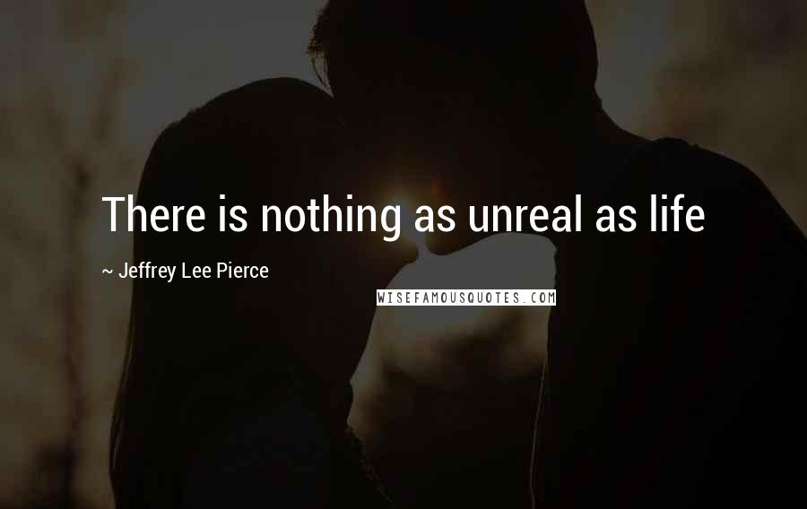 Jeffrey Lee Pierce Quotes: There is nothing as unreal as life