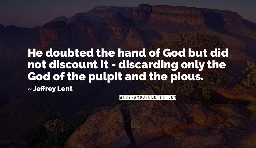 Jeffrey Lent Quotes: He doubted the hand of God but did not discount it - discarding only the God of the pulpit and the pious.