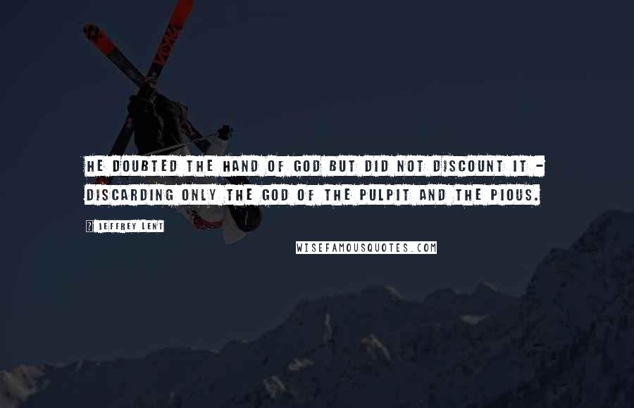 Jeffrey Lent Quotes: He doubted the hand of God but did not discount it - discarding only the God of the pulpit and the pious.