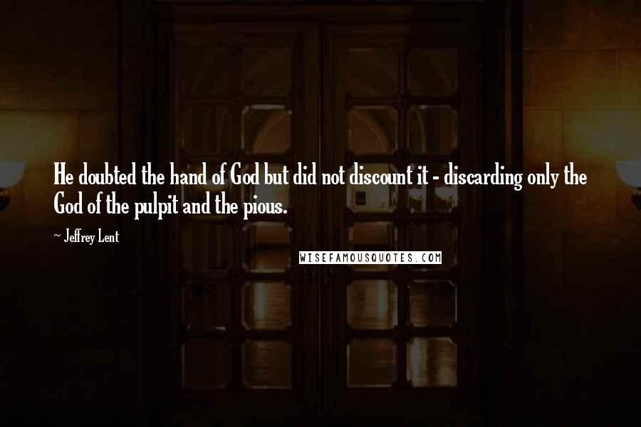 Jeffrey Lent Quotes: He doubted the hand of God but did not discount it - discarding only the God of the pulpit and the pious.
