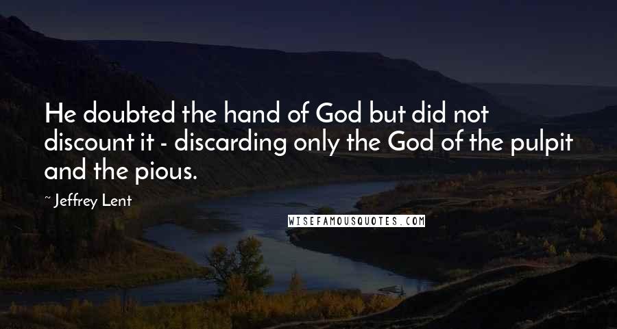 Jeffrey Lent Quotes: He doubted the hand of God but did not discount it - discarding only the God of the pulpit and the pious.