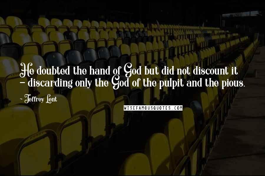 Jeffrey Lent Quotes: He doubted the hand of God but did not discount it - discarding only the God of the pulpit and the pious.