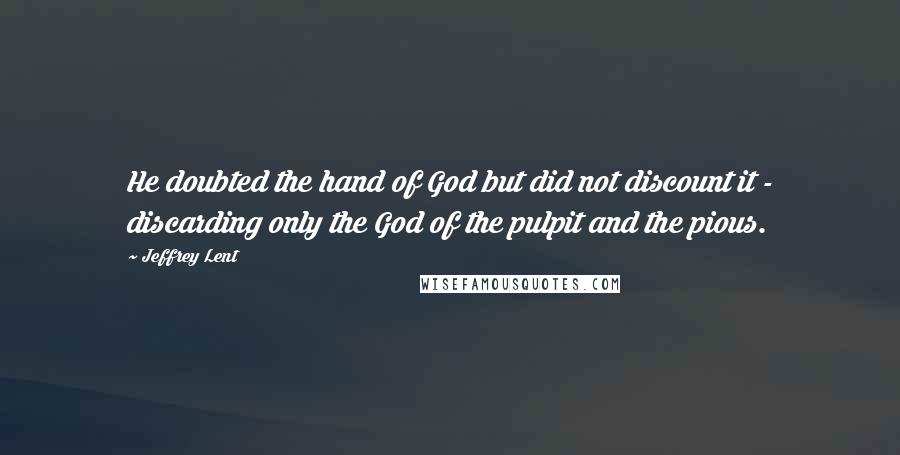 Jeffrey Lent Quotes: He doubted the hand of God but did not discount it - discarding only the God of the pulpit and the pious.