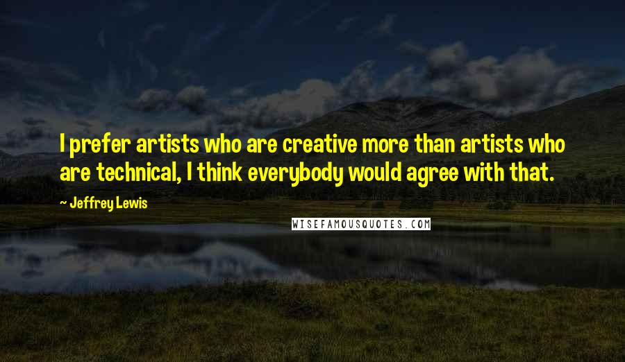 Jeffrey Lewis Quotes: I prefer artists who are creative more than artists who are technical, I think everybody would agree with that.