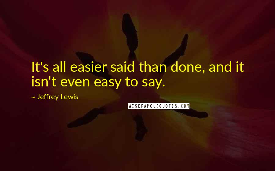 Jeffrey Lewis Quotes: It's all easier said than done, and it isn't even easy to say.