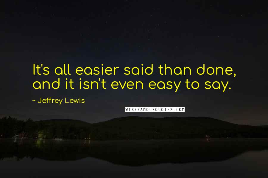 Jeffrey Lewis Quotes: It's all easier said than done, and it isn't even easy to say.