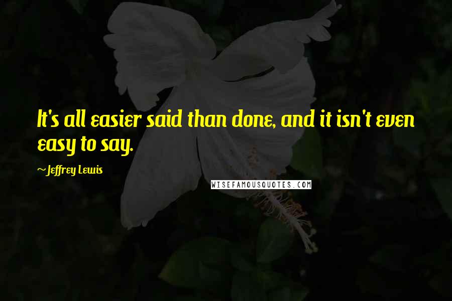 Jeffrey Lewis Quotes: It's all easier said than done, and it isn't even easy to say.