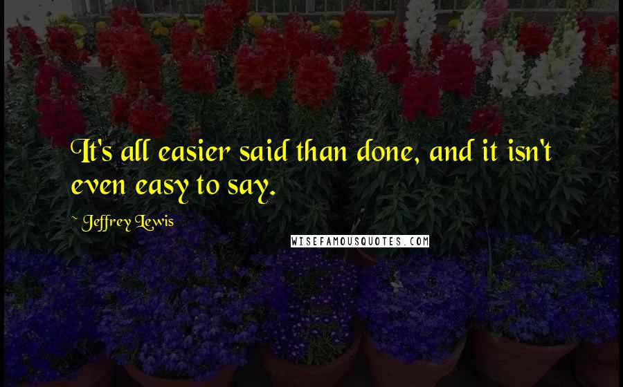 Jeffrey Lewis Quotes: It's all easier said than done, and it isn't even easy to say.