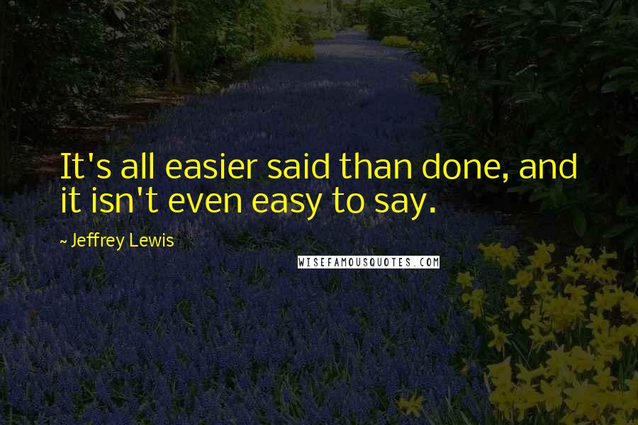 Jeffrey Lewis Quotes: It's all easier said than done, and it isn't even easy to say.
