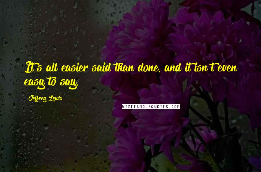 Jeffrey Lewis Quotes: It's all easier said than done, and it isn't even easy to say.