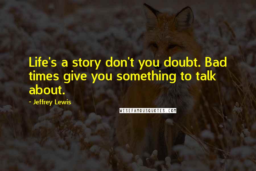 Jeffrey Lewis Quotes: Life's a story don't you doubt. Bad times give you something to talk about.