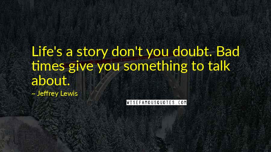 Jeffrey Lewis Quotes: Life's a story don't you doubt. Bad times give you something to talk about.