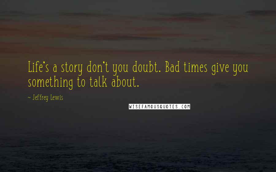 Jeffrey Lewis Quotes: Life's a story don't you doubt. Bad times give you something to talk about.