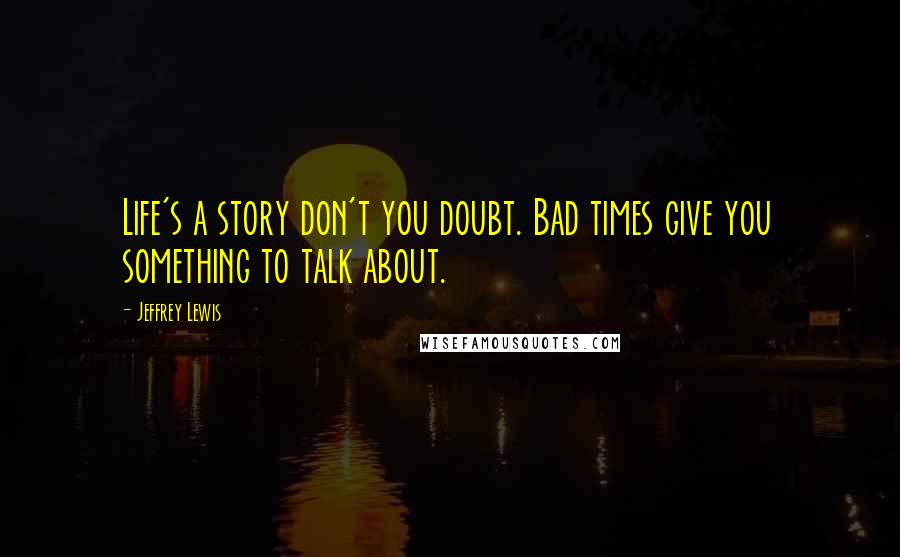 Jeffrey Lewis Quotes: Life's a story don't you doubt. Bad times give you something to talk about.