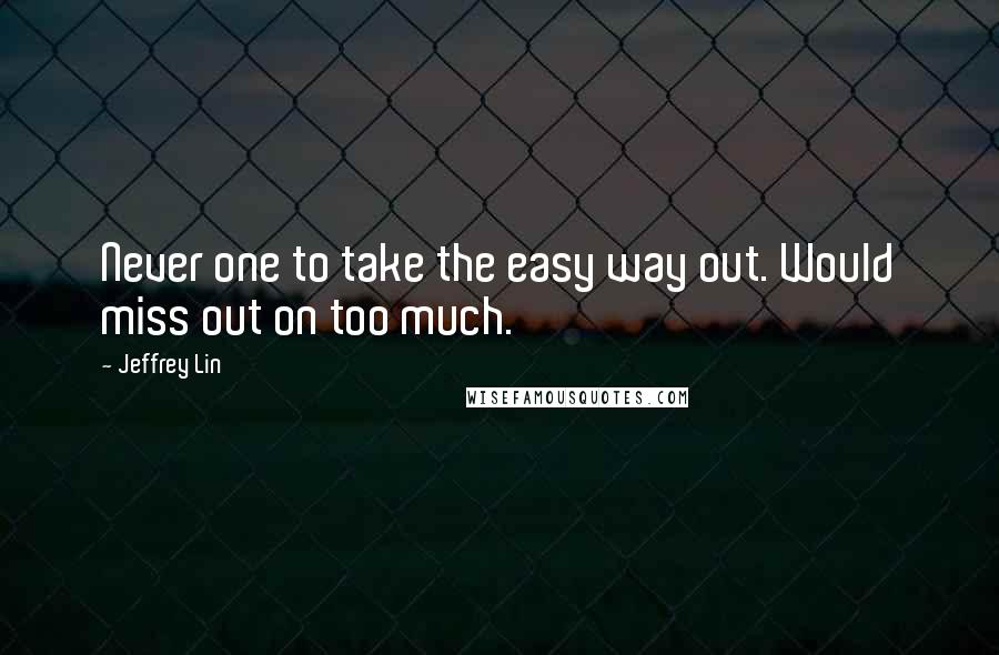 Jeffrey Lin Quotes: Never one to take the easy way out. Would miss out on too much.