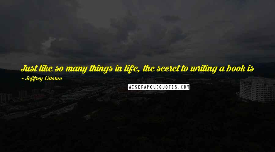 Jeffrey Littorno Quotes: Just like so many things in life, the secret to writing a book is just sticking with it. Put in the time and eventually a book will make itself known.