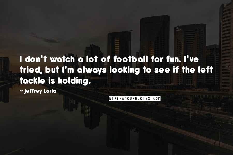 Jeffrey Loria Quotes: I don't watch a lot of football for fun. I've tried, but I'm always looking to see if the left tackle is holding.