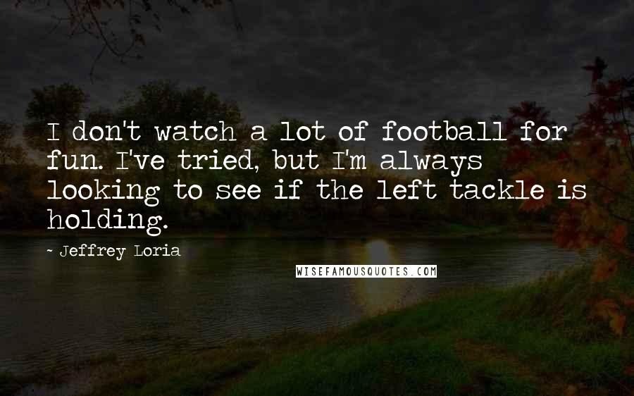 Jeffrey Loria Quotes: I don't watch a lot of football for fun. I've tried, but I'm always looking to see if the left tackle is holding.