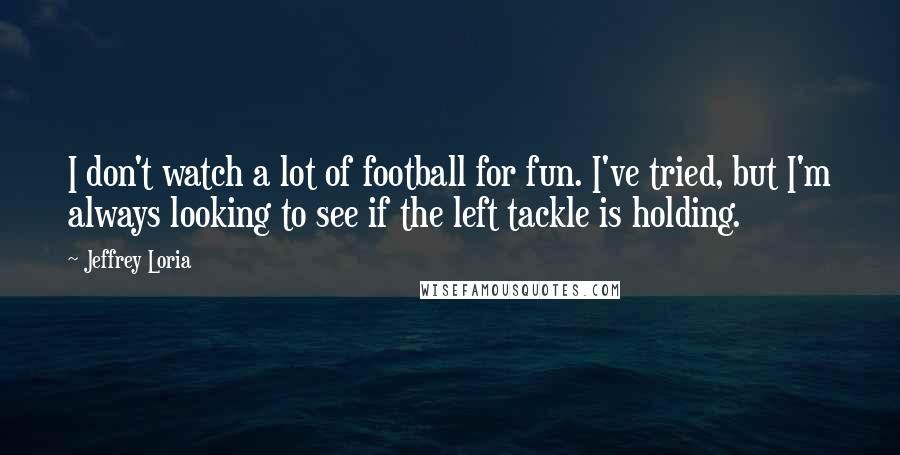 Jeffrey Loria Quotes: I don't watch a lot of football for fun. I've tried, but I'm always looking to see if the left tackle is holding.