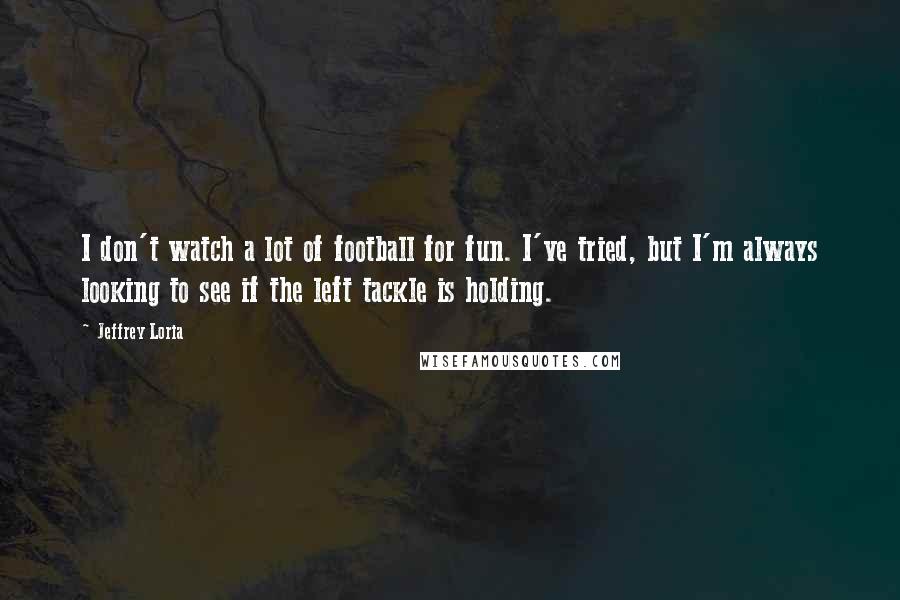 Jeffrey Loria Quotes: I don't watch a lot of football for fun. I've tried, but I'm always looking to see if the left tackle is holding.