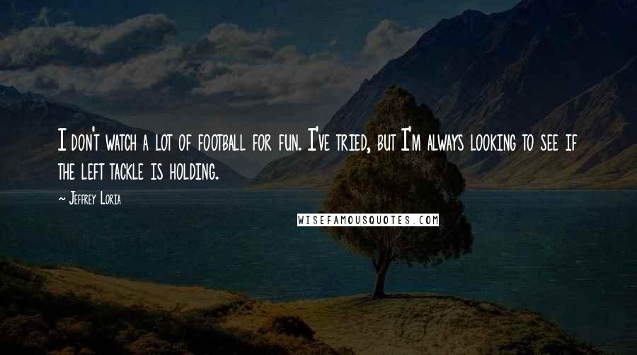 Jeffrey Loria Quotes: I don't watch a lot of football for fun. I've tried, but I'm always looking to see if the left tackle is holding.