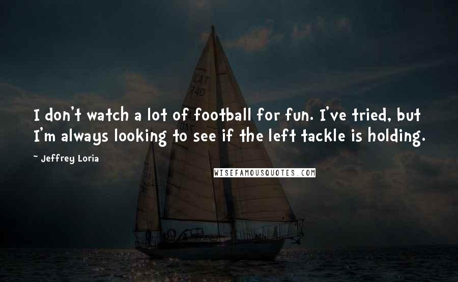 Jeffrey Loria Quotes: I don't watch a lot of football for fun. I've tried, but I'm always looking to see if the left tackle is holding.