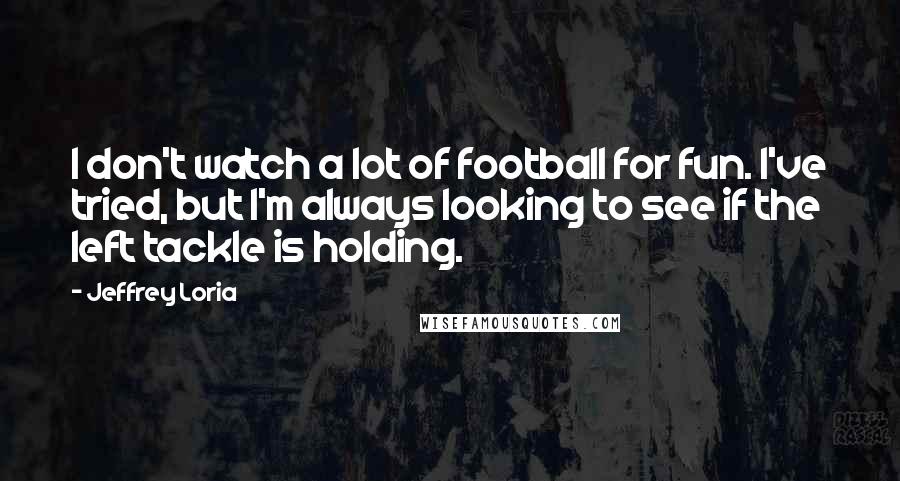 Jeffrey Loria Quotes: I don't watch a lot of football for fun. I've tried, but I'm always looking to see if the left tackle is holding.